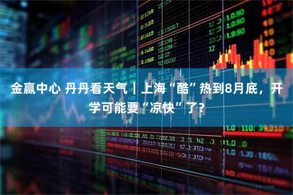 金赢中心 丹丹看天气｜上海“酷”热到8月底，开学可能要“凉快”了？