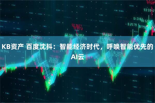 KB资产 百度沈抖：智能经济时代，呼唤智能优先的AI云