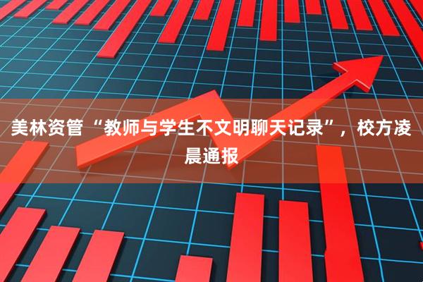 美林资管 “教师与学生不文明聊天记录”，校方凌晨通报