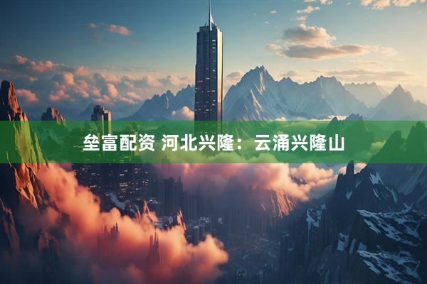 垒富配资 河北兴隆：云涌兴隆山