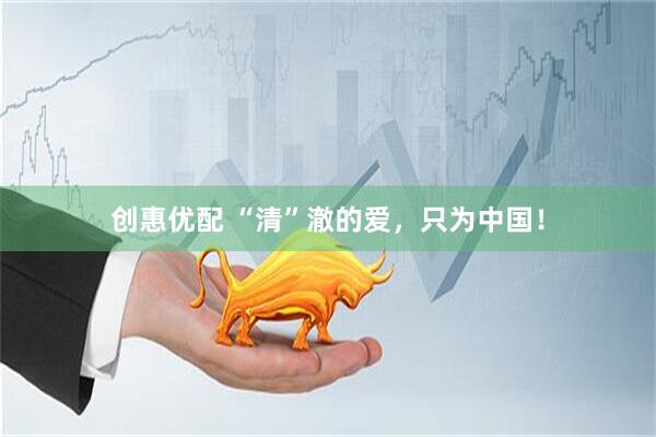 创惠优配 “清”澈的爱，只为中国！