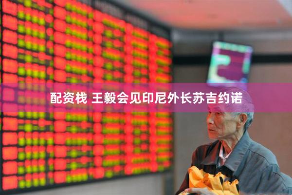 配资栈 王毅会见印尼外长苏吉约诺