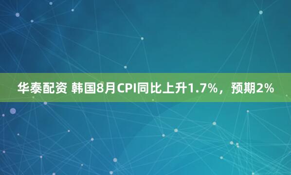 华泰配资 韩国8月CPI同比上升1.7%，预期2%