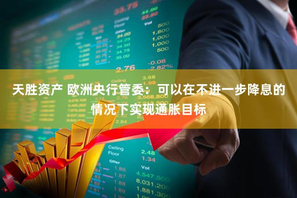 天胜资产 欧洲央行管委：可以在不进一步降息的情况下实现通胀目标