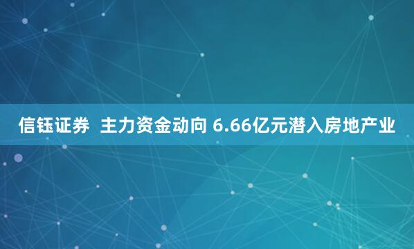 信钰证券  主力资金动向 6.66亿元潜入房地产业
