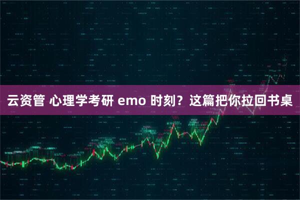 云资管 心理学考研 emo 时刻？这篇把你拉回书桌