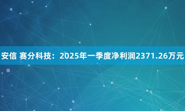 安信 赛分科技：2025年一季度净利润2371.26万元