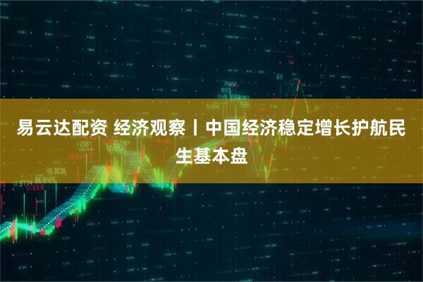 易云达配资 经济观察丨中国经济稳定增长护航民生基本盘